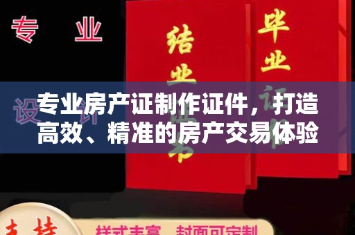 双塔专业房产证制作证件，打造高效、精准的房产交易体验